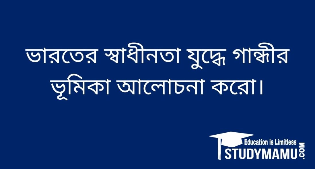 ভারতের স্বাধীনতা যুদ্ধে গান্ধীর ভূমিকা আলােচনা করাে।