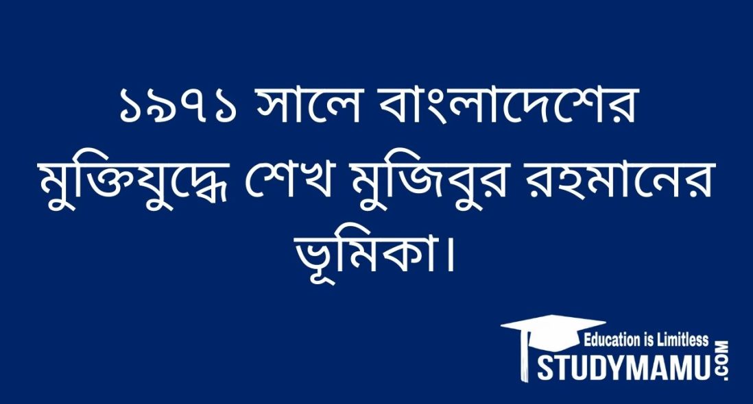 ১৯৭১ সালে বাংলাদেশের মুক্তিযুদ্ধে শেখ মুজিবুর রহমানের ভূমিকা।