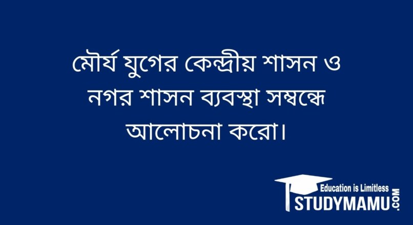 মৌর্য যুগের কেন্দ্রীয় শাসন ও নগর শাসন ব্যবস্থা সম্বন্ধে আলােচনা করাে।