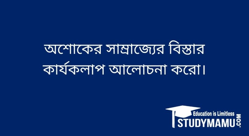 অশােকের সাম্রাজ্যের বিস্তার কার্যকলাপ আলােচনা করাে।