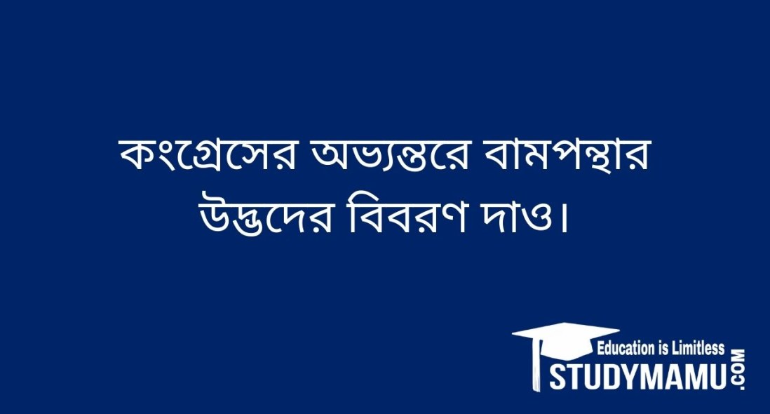 কংগ্রেসের অভ্যন্তরে বামপন্থার উদ্ভদের বিবরণ দাও।