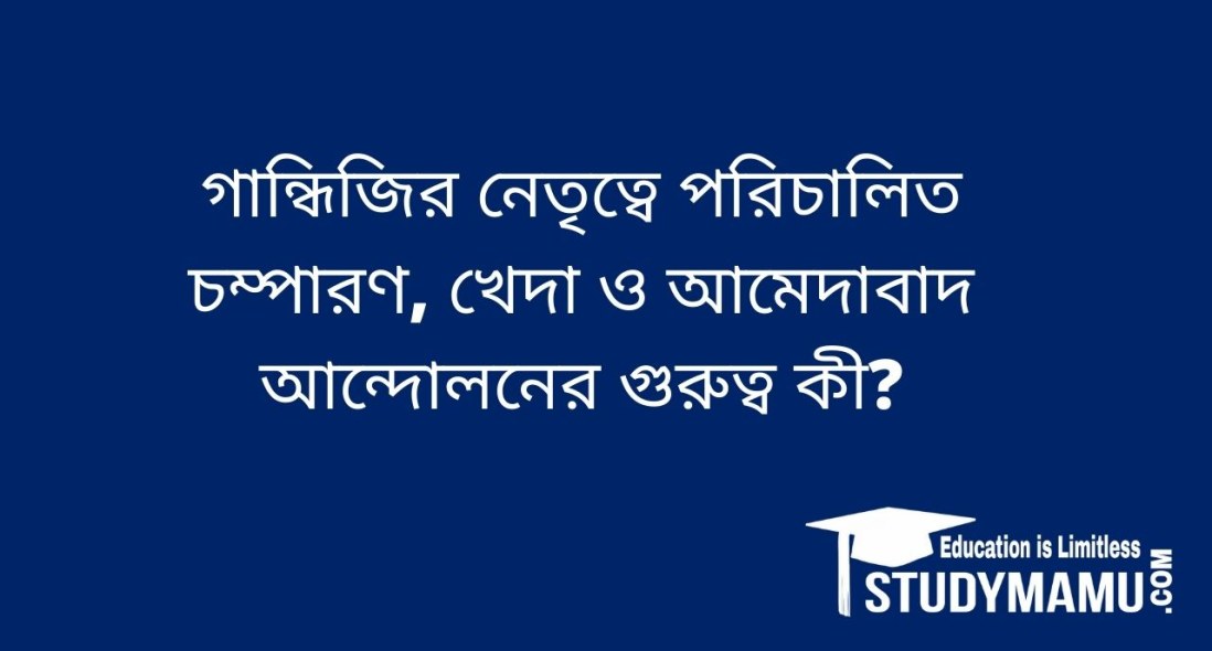 গান্ধিজির নেতৃত্বে পরিচালিত চম্পারণ, খেদা ও আমেদাবাদ আন্দোলনের গুরুত্ব কী?