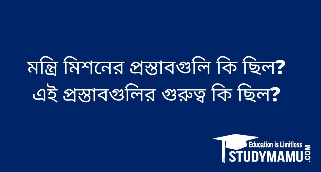 মন্ত্রি মিশনের প্রস্তাবগুলি কি ছিল? এই প্রস্তাবগুলির গুরুত্ব কি ছিল?
