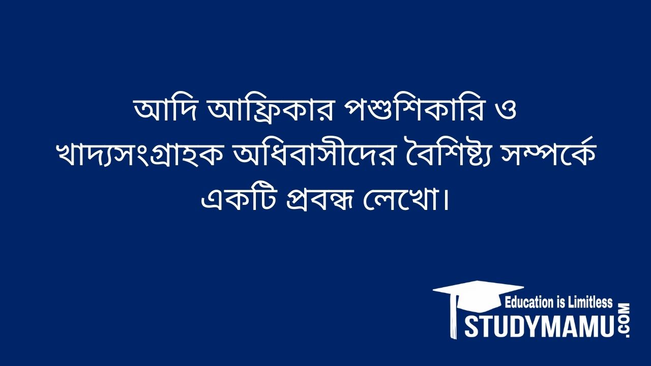আদি আফ্রিকার পশুশিকারি ও খাদ্যসংগ্রাহক অধিবাসীদের বৈশিষ্ট্য সম্পর্কে একটি প্রবন্ধ লেখাে।