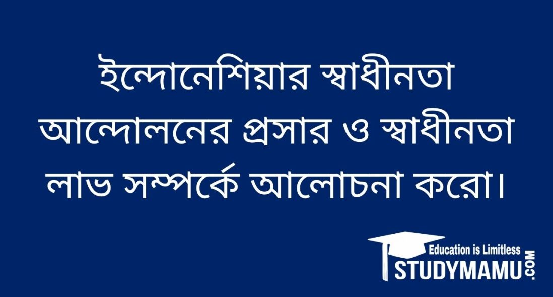 ইন্দোনেশিয়ার স্বাধীনতা আন্দোলনের প্রসার ও স্বাধীনতা লাভ সম্পর্কে আলােচনা করাে।