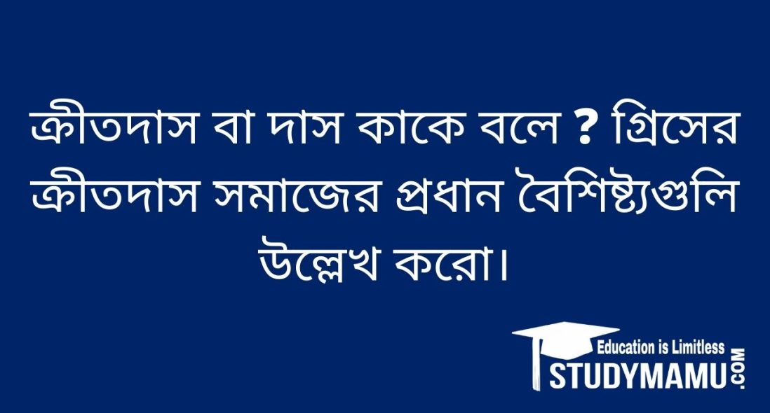 ক্রীতদাস বা দাস কাকে বলে ? গ্রিসের ক্রীতদাস সমাজের প্রধান বৈশিষ্ট্যগুলি উল্লেখ করাে।