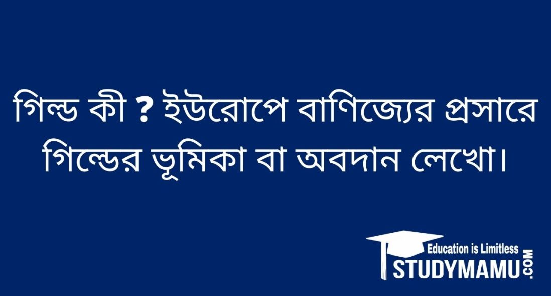 গিল্ড কী ? ইউরােপে বাণিজ্যের প্রসারে গিল্ডের ভূমিকা বা অবদান লেখাে।