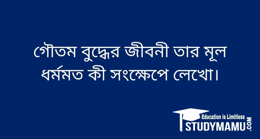 গৌতম বুদ্ধের জীবনী তার মূল ধর্মমত কী সংক্ষেপে লেখাে।