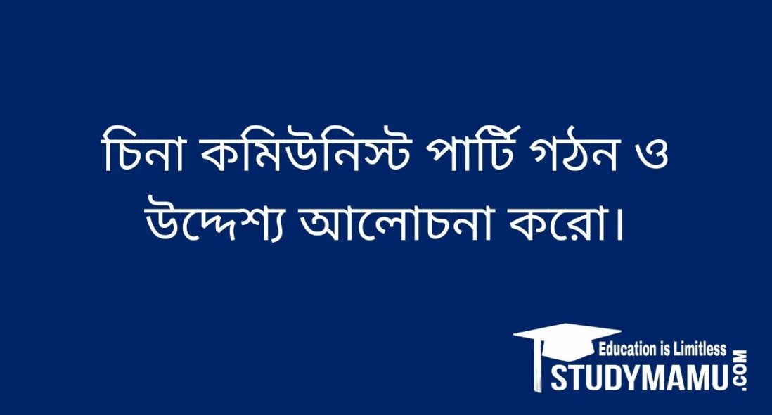 চিনা কমিউনিস্ট পার্টি গঠন ও উদ্দেশ্য আলােচনা করাে।