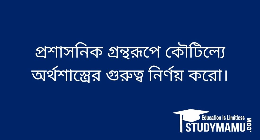 প্রশাসনিক গ্রন্থরূপে কৌটিল্যে অর্থশাস্ত্রের গুরুত্ব নির্ণয় করাে।