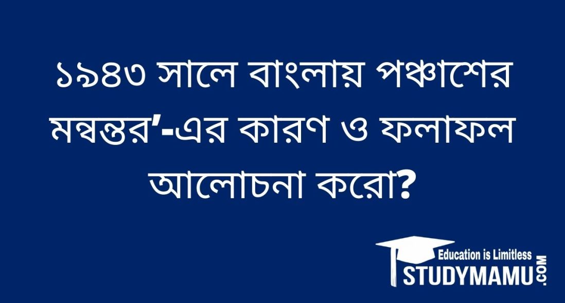 ১৯৪৩ সালে বাংলায় পঞ্চাশের মন্বন্তর -এর কারণ ও ফলাফল আলোচনা করো?