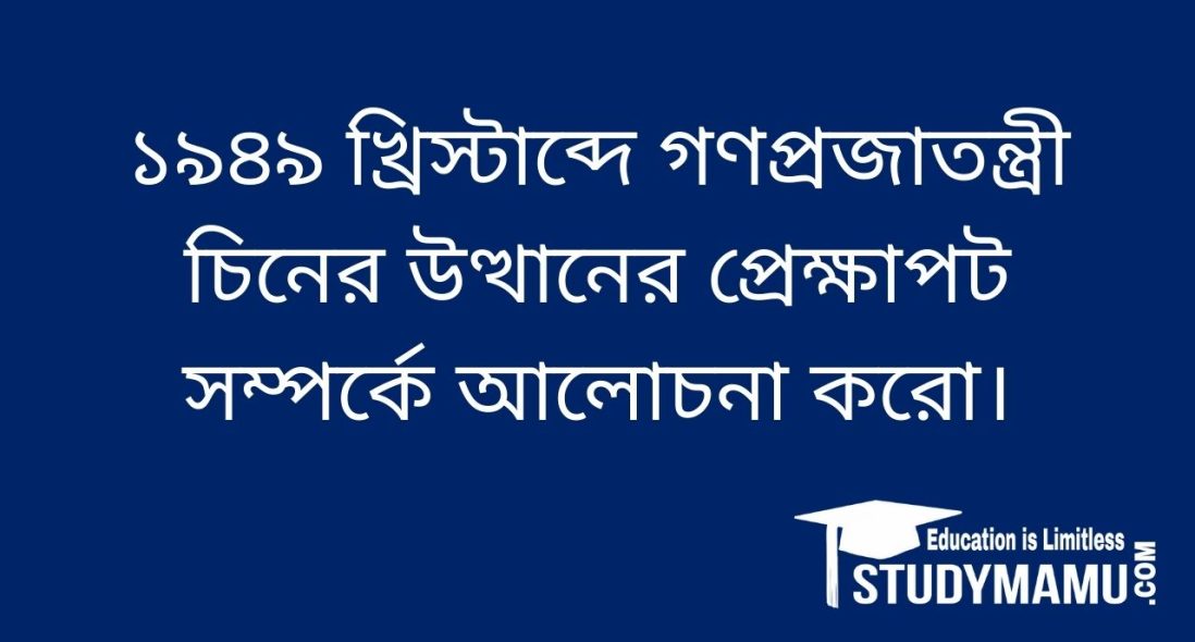 ১৯৪৯ খ্রিস্টাব্দে গণপ্রজাতন্ত্রী চিনের উত্থানের প্রেক্ষাপট সম্পর্কে আলােচনা করাে।