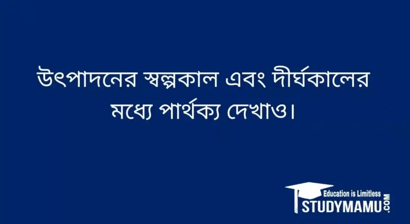 উৎপাদনের স্বল্পকাল এবং দীর্ঘকালের মধ্যে পার্থক্য দেখাও।