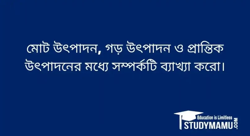 মােট উৎপাদন, গড় উৎপাদন ও প্রান্তিক উৎপাদনের মধ্যে সম্পর্কটি ব্যাখ্যা করাে।