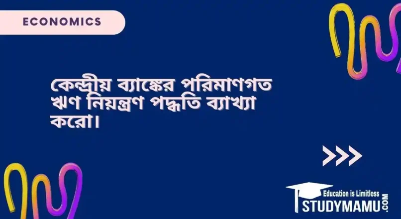 কেন্দ্রীয় ব্যাঙ্কের পরিমাণগত ঋণ নিয়ন্ত্রণ পদ্ধতি ব্যাখ্যা করাে।