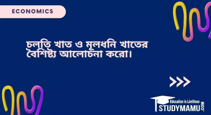 চলতি খাত ও মূলধনি খাতের বৈশিষ্ট্য আলােচনা করাে।