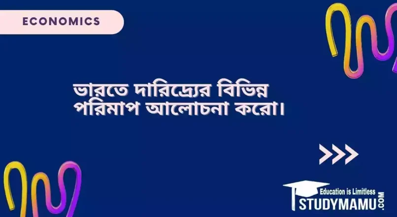 ভারতে দারিদ্র্যের বিভিন্ন পরিমাপ আলােচনা করাে।