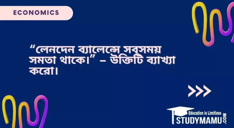 “লেনদেন ব্যালেন্সে সবসময় সমতা থাকে।” – উক্তিটি ব্যাখ্যা করাে।