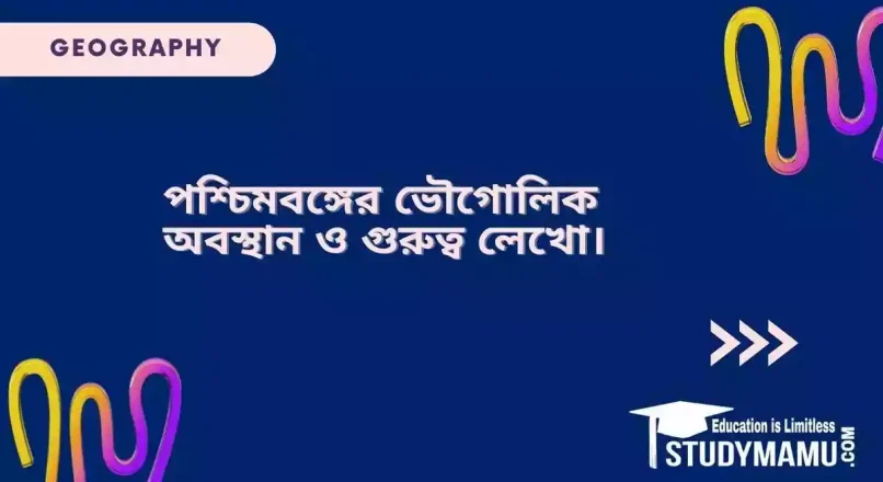 পশ্চিমবঙ্গের ভৌগোলিক অবস্থান ও গুরুত্ব লেখো।