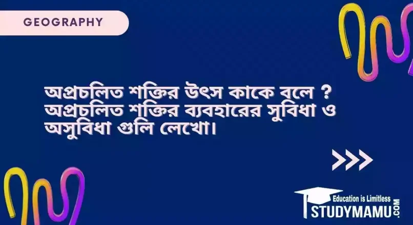 অপ্রচলিত শক্তি কাকে বলে ? অপ্রচলিত শক্তির ব্যবহারের সুবিধা ও অসুবিধা গুলি লেখো।