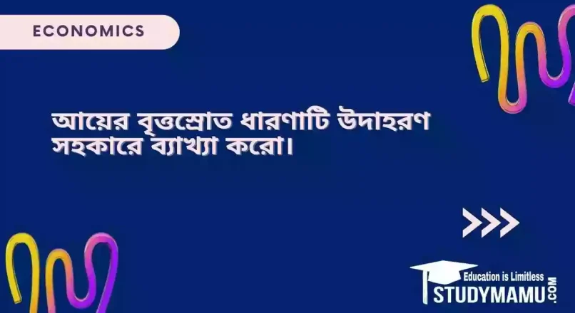 আয়ের বৃত্তস্রোত ধারণাটি উদাহরণ সহকারে ব্যাখ্যা করো।