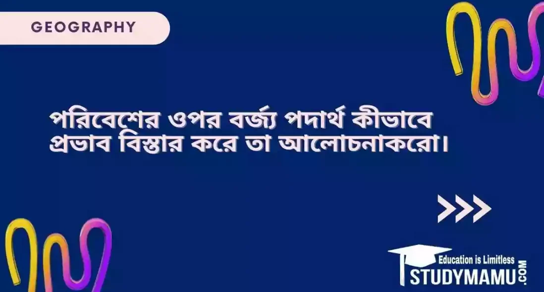 পরিবেশের ওপর বর্জ্য পদার্থ কীভাবে প্রভাব বিস্তার করে তা আলোচনা করো।
