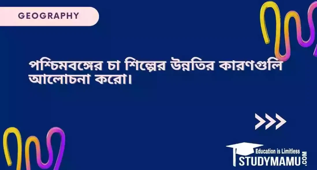পশ্চিমবঙ্গের চা শিল্পের উন্নতির কারণগুলি আলোচনা করো।