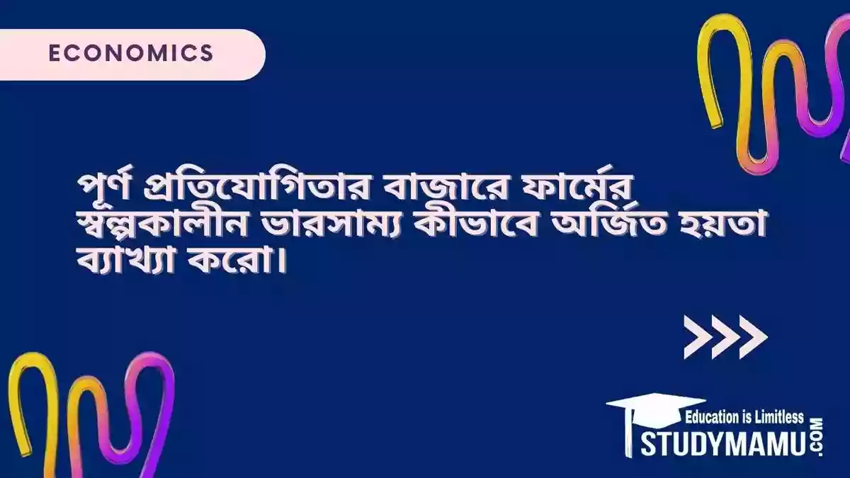 পূর্ণ প্রতিযোগিতার বাজারে ফার্মের স্বল্পকালীন ভারসাম্য কীভাবে অর্জিত হয়তা ব্যাখ্যা করো।