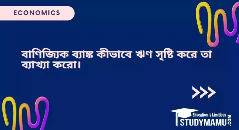 বাণিজ্যিক ব্যাঙ্ক কীভাবে ঋণ সৃষ্টি করে তা ব্যাখ্যা করো।