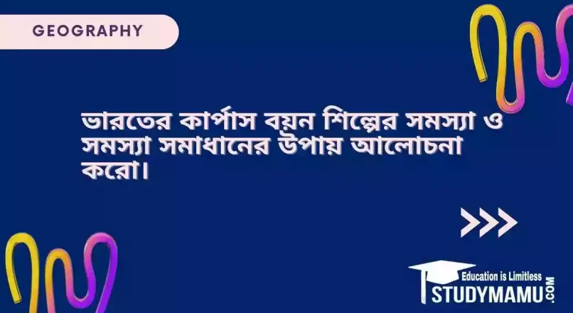ভারতের কার্পাস বয়ন শিল্পের সমস্যা ও সমস্যা সমাধানের উপায় আলোচনা করো।