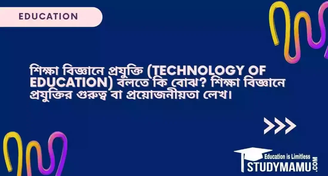 শিক্ষা বিজ্ঞানে প্রযুক্তি (Technology of Education) বলতে কি বোঝ? শিক্ষা বিজ্ঞানে প্রযুক্তির গুরুত্ব বা প্রয়োজনীয়তা লেখ।