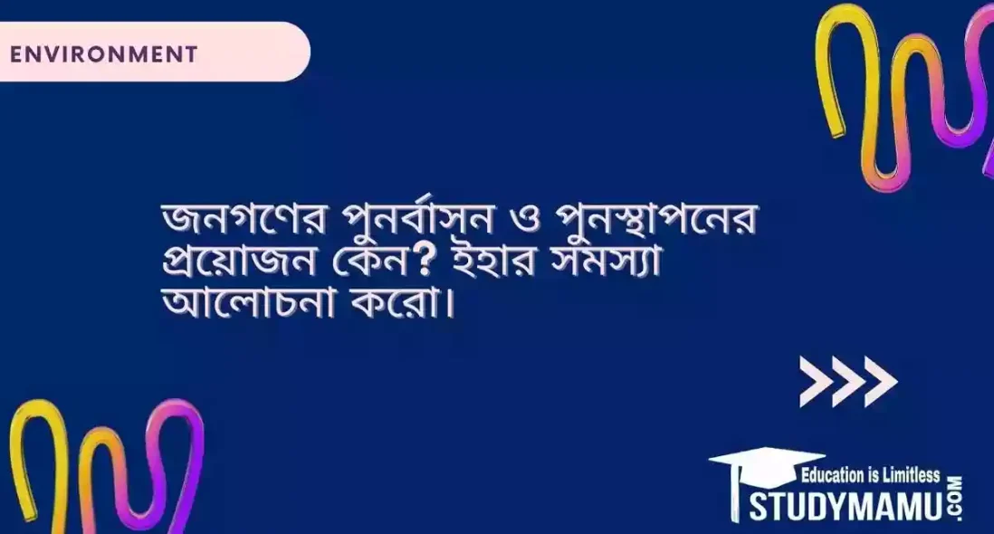 জনগণের পুনর্বাসন ও পুনস্থাপনের প্রয়োজন কেন? ইহার সমস্যা আলোচনা করো।
