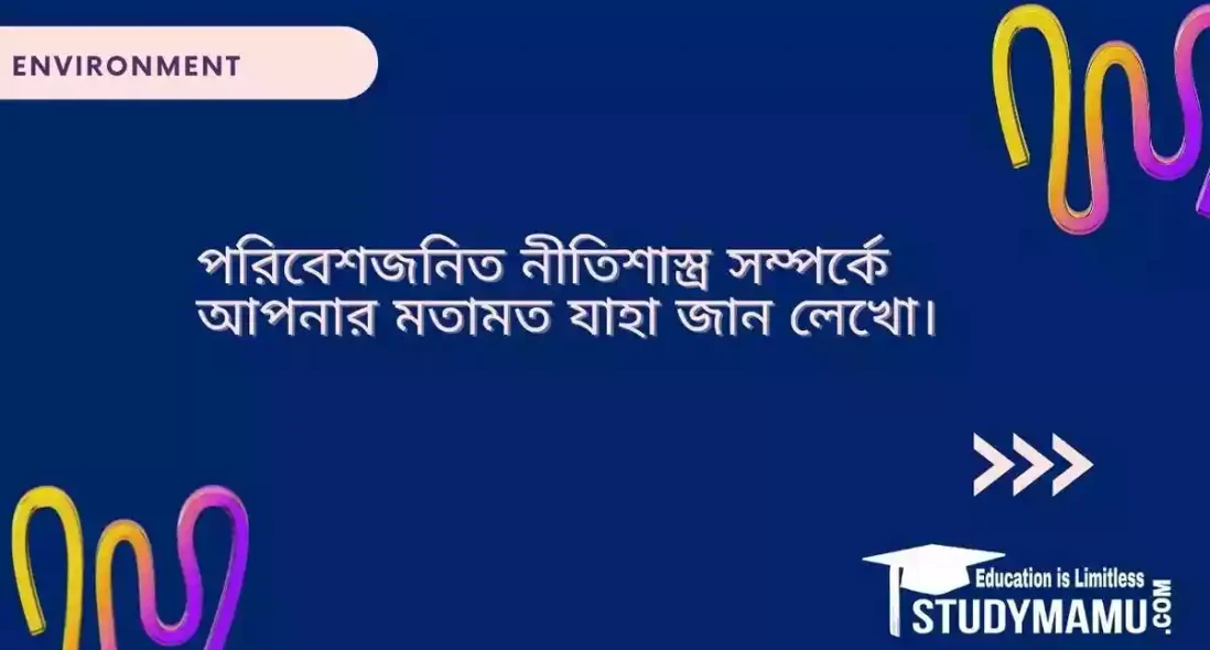 পরিবেশজনিত নীতিশাস্ত্র সম্পর্কে আপনার মতামত যাহা জান লেখো।
